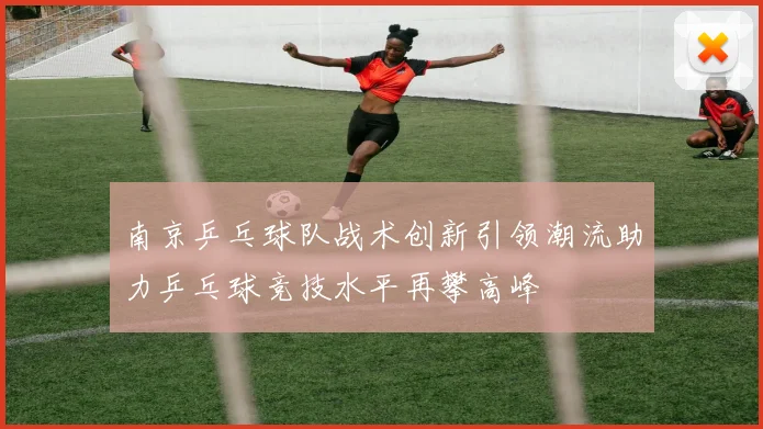 南京乒乓球队战术创新引领潮流助力乒乓球竞技水平再攀高峰