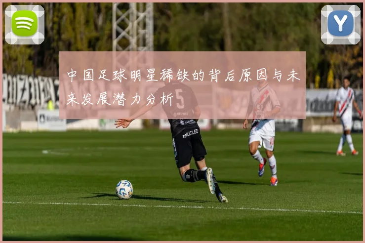 中国足球明星稀缺的背后原因与未来发展潜力分析