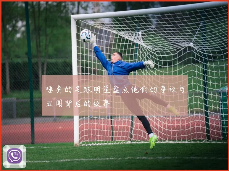 唾弃的足球明星盘点他们的争议与丑闻背后的故事